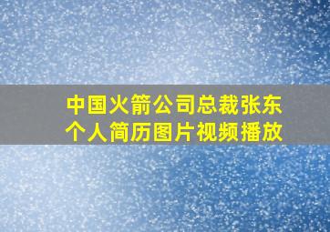 中国火箭公司总裁张东个人简历图片视频播放