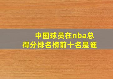 中国球员在nba总得分排名榜前十名是谁