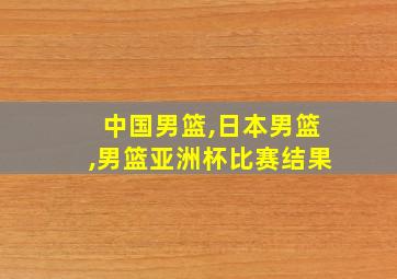 中国男篮,日本男篮,男篮亚洲杯比赛结果