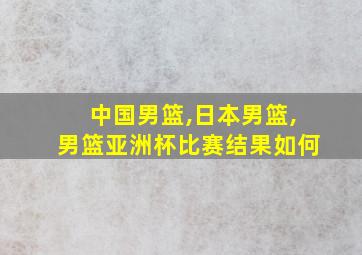 中国男篮,日本男篮,男篮亚洲杯比赛结果如何