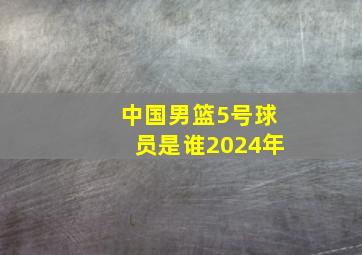 中国男篮5号球员是谁2024年