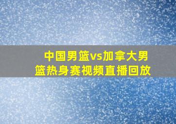 中国男篮vs加拿大男篮热身赛视频直播回放