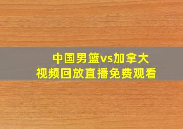 中国男篮vs加拿大视频回放直播免费观看