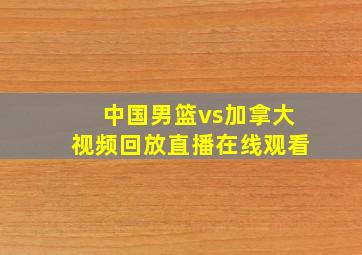 中国男篮vs加拿大视频回放直播在线观看