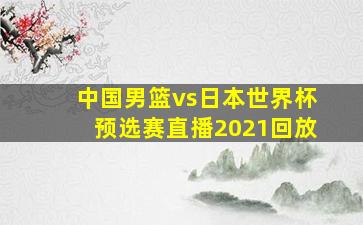 中国男篮vs日本世界杯预选赛直播2021回放