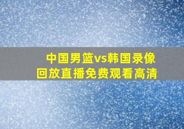 中国男篮vs韩国录像回放直播免费观看高清