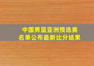 中国男篮亚洲预选赛名单公布最新比分结果