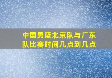 中国男篮北京队与广东队比赛时间几点到几点