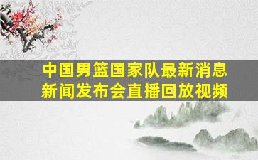 中国男篮国家队最新消息新闻发布会直播回放视频