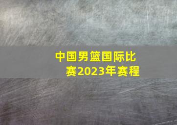 中国男篮国际比赛2023年赛程