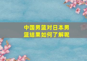 中国男篮对日本男篮结果如何了解呢