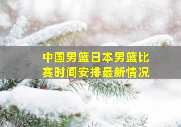 中国男篮日本男篮比赛时间安排最新情况