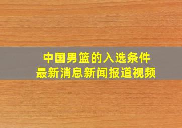 中国男篮的入选条件最新消息新闻报道视频