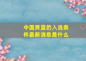 中国男篮的入选条件最新消息是什么