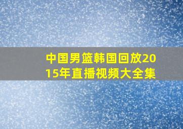 中国男篮韩国回放2015年直播视频大全集