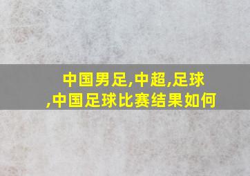 中国男足,中超,足球,中国足球比赛结果如何