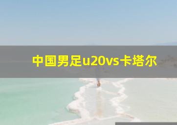 中国男足u20vs卡塔尔