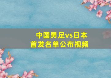 中国男足vs日本首发名单公布视频