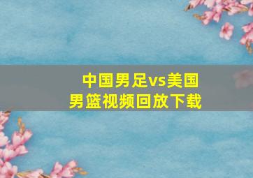 中国男足vs美国男篮视频回放下载