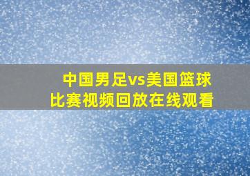 中国男足vs美国篮球比赛视频回放在线观看