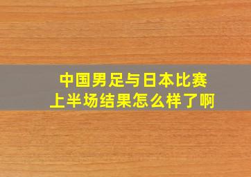 中国男足与日本比赛上半场结果怎么样了啊