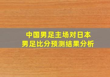 中国男足主场对日本男足比分预测结果分析