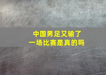 中国男足又输了一场比赛是真的吗