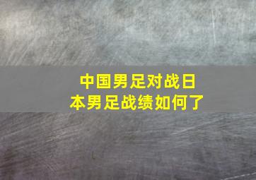 中国男足对战日本男足战绩如何了