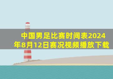 中国男足比赛时间表2024年8月12日赛况视频播放下载