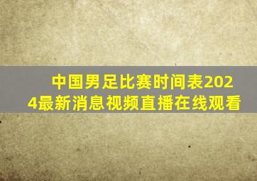 中国男足比赛时间表2024最新消息视频直播在线观看