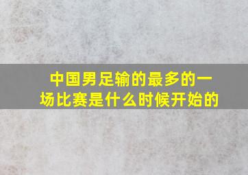 中国男足输的最多的一场比赛是什么时候开始的