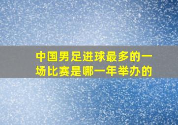 中国男足进球最多的一场比赛是哪一年举办的