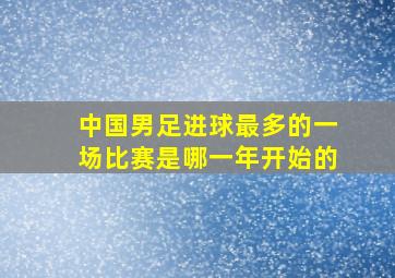 中国男足进球最多的一场比赛是哪一年开始的