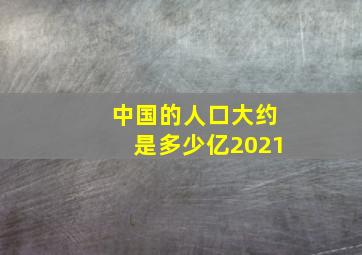 中国的人口大约是多少亿2021