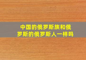 中国的俄罗斯族和俄罗斯的俄罗斯人一样吗