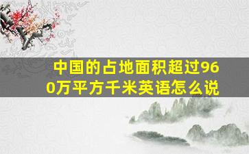 中国的占地面积超过960万平方千米英语怎么说