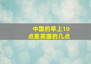 中国的早上10点是英国的几点