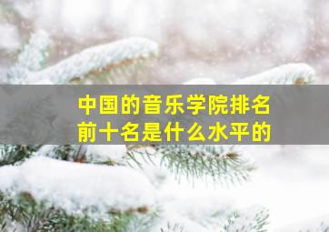 中国的音乐学院排名前十名是什么水平的