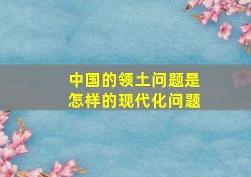 中国的领土问题是怎样的现代化问题