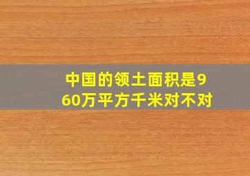 中国的领土面积是960万平方千米对不对