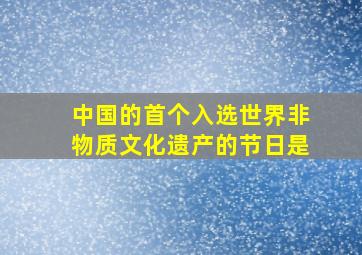 中国的首个入选世界非物质文化遗产的节日是