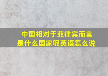 中国相对于菲律宾而言是什么国家呢英语怎么说