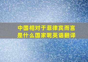 中国相对于菲律宾而言是什么国家呢英语翻译