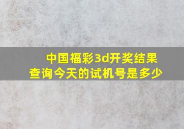 中国福彩3d开奖结果查询今天的试机号是多少