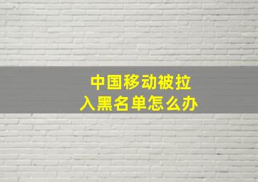 中国移动被拉入黑名单怎么办