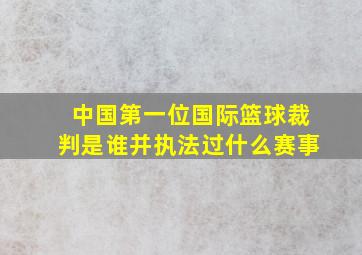 中国第一位国际篮球裁判是谁并执法过什么赛事