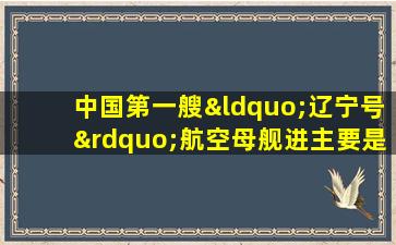 中国第一艘“辽宁号”航空母舰进主要是用于