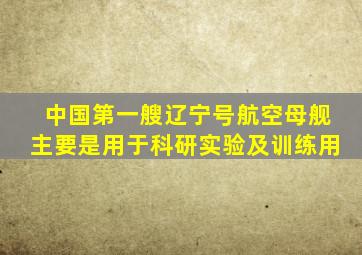 中国第一艘辽宁号航空母舰主要是用于科研实验及训练用