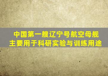 中国第一艘辽宁号航空母舰主要用于科研实验与训练用途