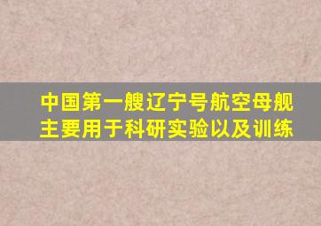 中国第一艘辽宁号航空母舰主要用于科研实验以及训练